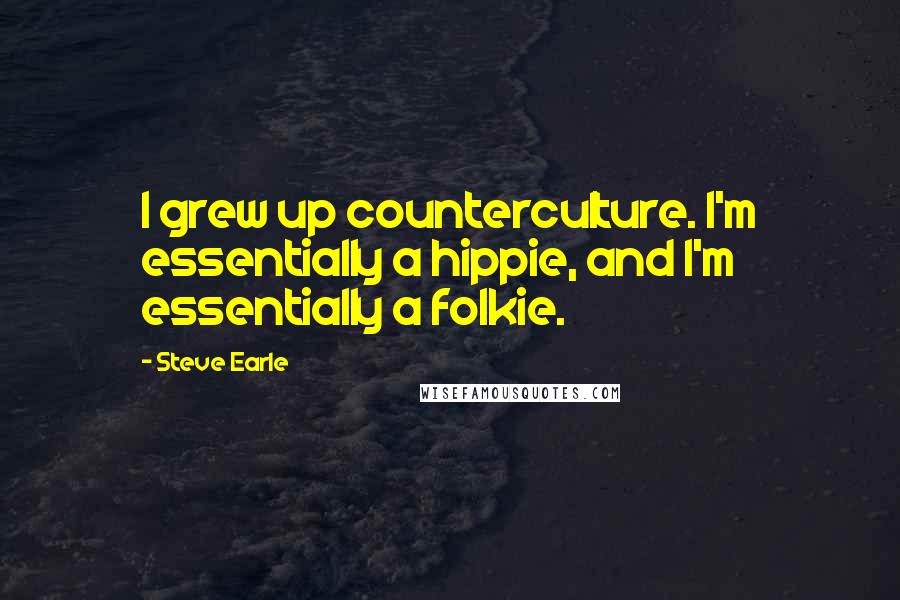 Steve Earle Quotes: I grew up counterculture. I'm essentially a hippie, and I'm essentially a folkie.