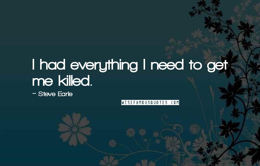 Steve Earle Quotes: I had everything I need to get me killed.