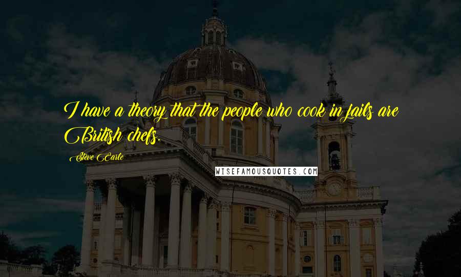 Steve Earle Quotes: I have a theory that the people who cook in jails are British chefs.