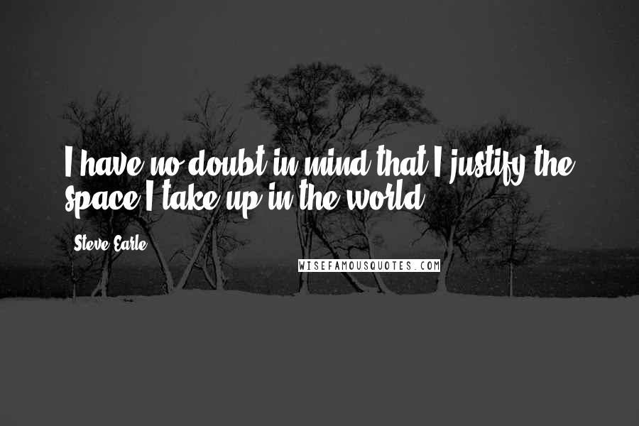 Steve Earle Quotes: I have no doubt in mind that I justify the space I take up in the world.