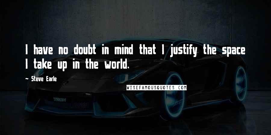 Steve Earle Quotes: I have no doubt in mind that I justify the space I take up in the world.