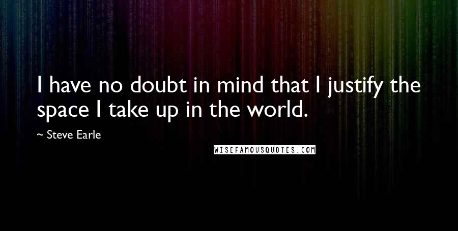 Steve Earle Quotes: I have no doubt in mind that I justify the space I take up in the world.