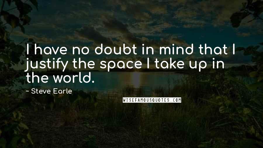 Steve Earle Quotes: I have no doubt in mind that I justify the space I take up in the world.