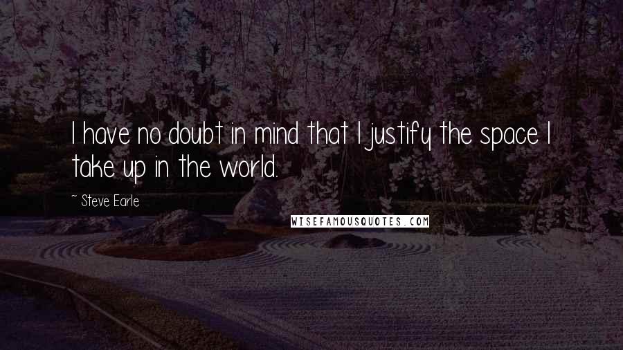 Steve Earle Quotes: I have no doubt in mind that I justify the space I take up in the world.