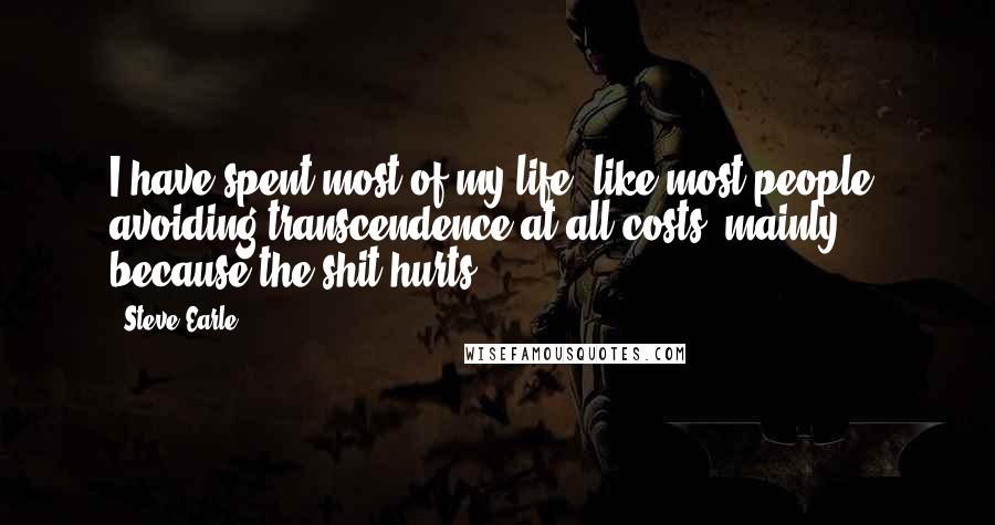 Steve Earle Quotes: I have spent most of my life (like most people) avoiding transcendence at all costs, mainly because the shit hurts.