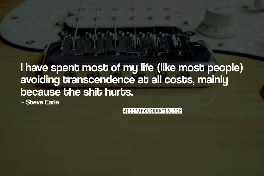 Steve Earle Quotes: I have spent most of my life (like most people) avoiding transcendence at all costs, mainly because the shit hurts.