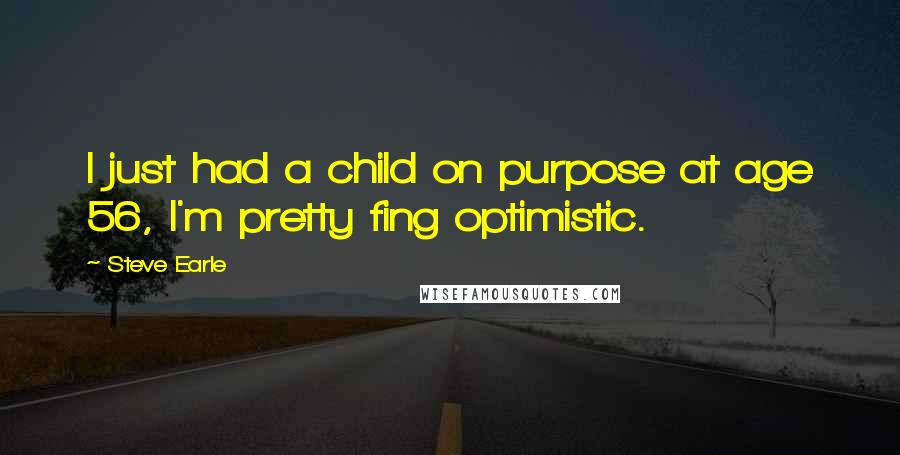 Steve Earle Quotes: I just had a child on purpose at age 56, I'm pretty fing optimistic.