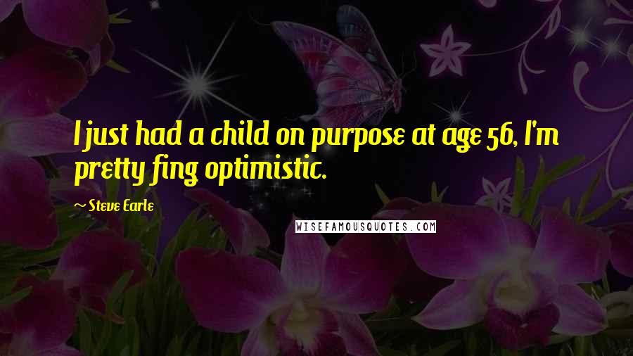 Steve Earle Quotes: I just had a child on purpose at age 56, I'm pretty fing optimistic.