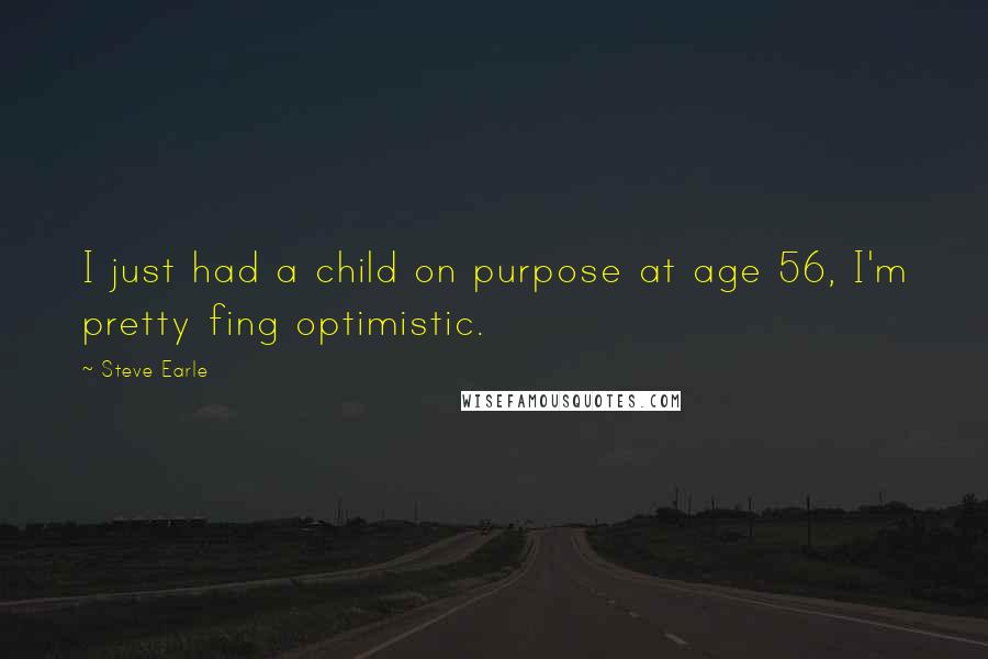 Steve Earle Quotes: I just had a child on purpose at age 56, I'm pretty fing optimistic.