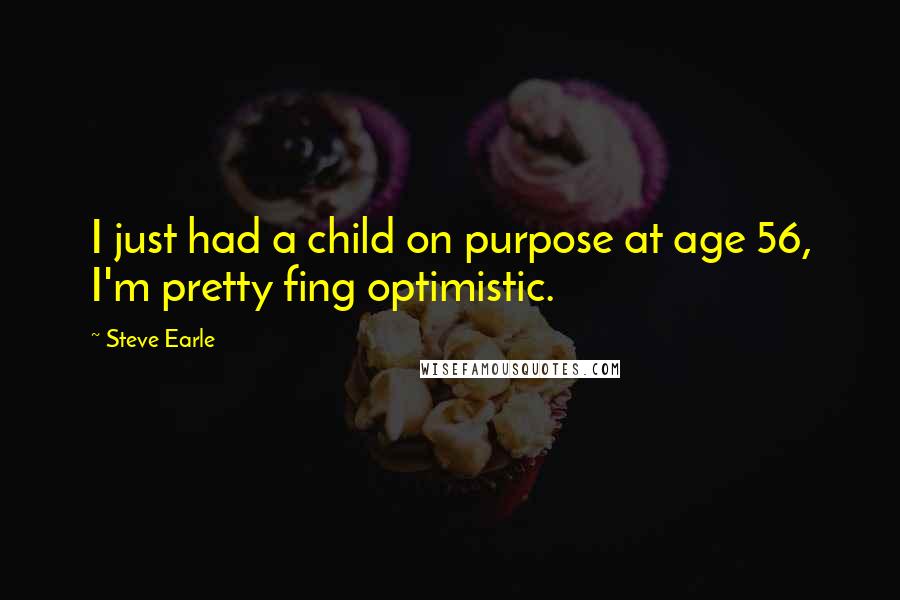 Steve Earle Quotes: I just had a child on purpose at age 56, I'm pretty fing optimistic.