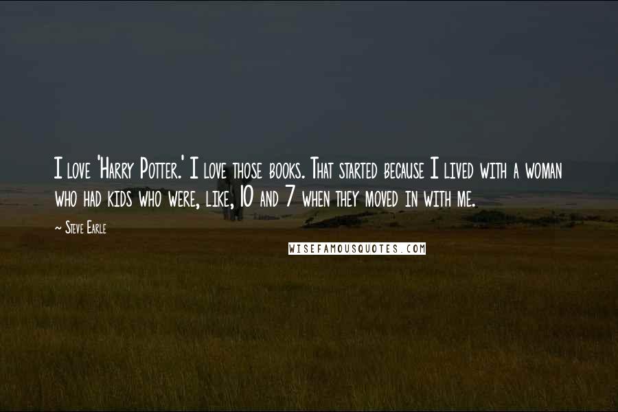 Steve Earle Quotes: I love 'Harry Potter.' I love those books. That started because I lived with a woman who had kids who were, like, 10 and 7 when they moved in with me.