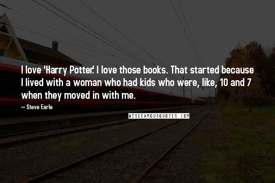 Steve Earle Quotes: I love 'Harry Potter.' I love those books. That started because I lived with a woman who had kids who were, like, 10 and 7 when they moved in with me.