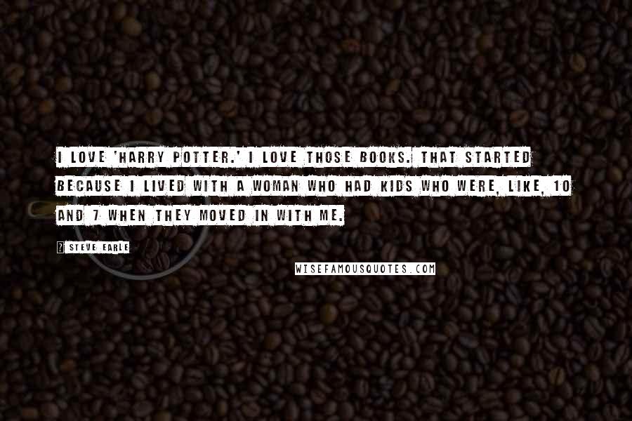 Steve Earle Quotes: I love 'Harry Potter.' I love those books. That started because I lived with a woman who had kids who were, like, 10 and 7 when they moved in with me.