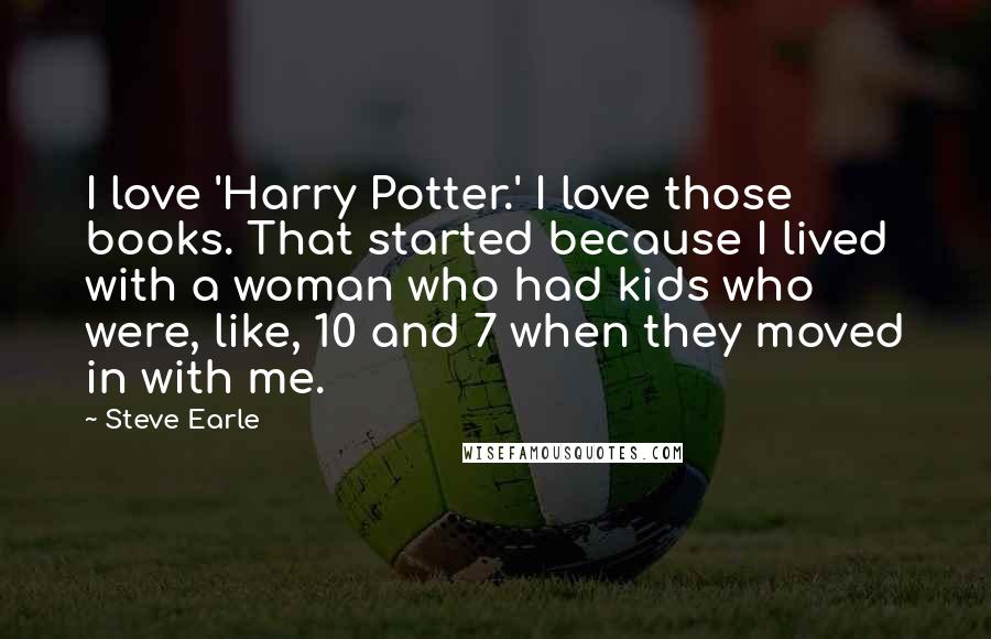 Steve Earle Quotes: I love 'Harry Potter.' I love those books. That started because I lived with a woman who had kids who were, like, 10 and 7 when they moved in with me.