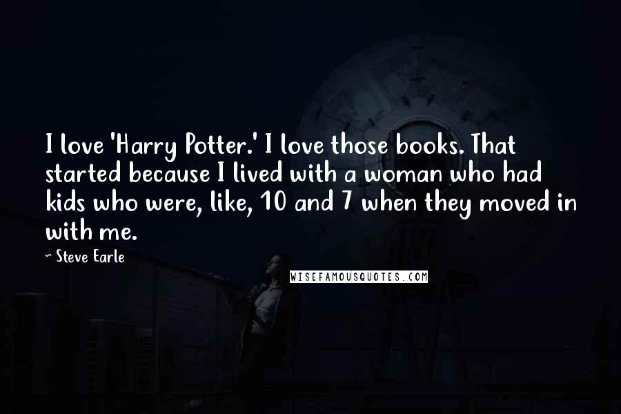 Steve Earle Quotes: I love 'Harry Potter.' I love those books. That started because I lived with a woman who had kids who were, like, 10 and 7 when they moved in with me.