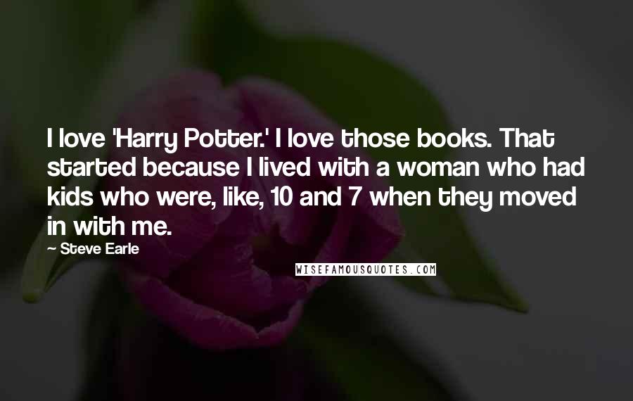 Steve Earle Quotes: I love 'Harry Potter.' I love those books. That started because I lived with a woman who had kids who were, like, 10 and 7 when they moved in with me.