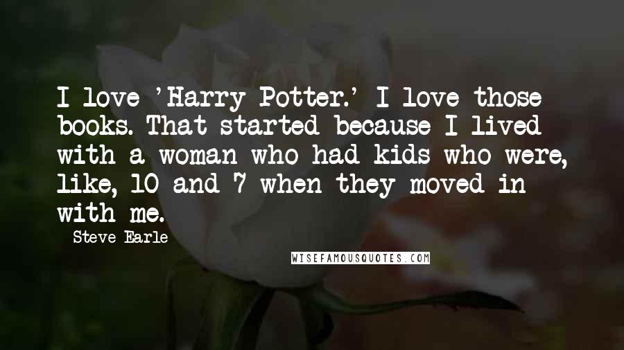 Steve Earle Quotes: I love 'Harry Potter.' I love those books. That started because I lived with a woman who had kids who were, like, 10 and 7 when they moved in with me.