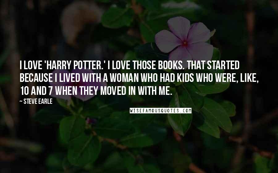 Steve Earle Quotes: I love 'Harry Potter.' I love those books. That started because I lived with a woman who had kids who were, like, 10 and 7 when they moved in with me.