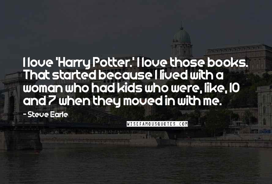 Steve Earle Quotes: I love 'Harry Potter.' I love those books. That started because I lived with a woman who had kids who were, like, 10 and 7 when they moved in with me.