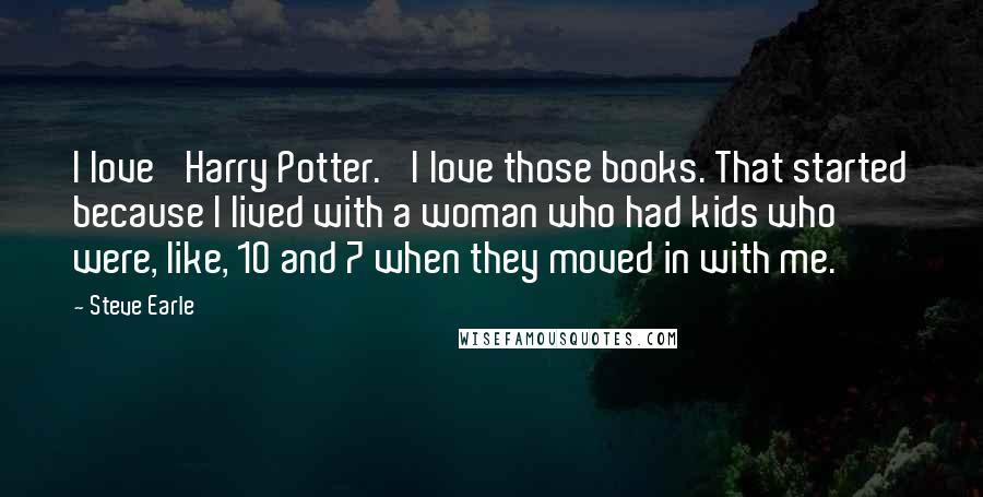 Steve Earle Quotes: I love 'Harry Potter.' I love those books. That started because I lived with a woman who had kids who were, like, 10 and 7 when they moved in with me.