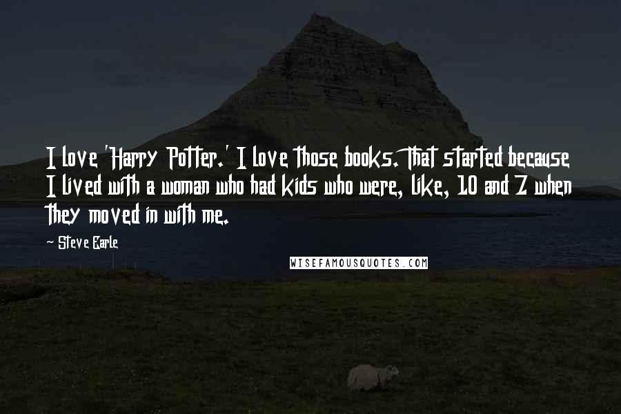 Steve Earle Quotes: I love 'Harry Potter.' I love those books. That started because I lived with a woman who had kids who were, like, 10 and 7 when they moved in with me.