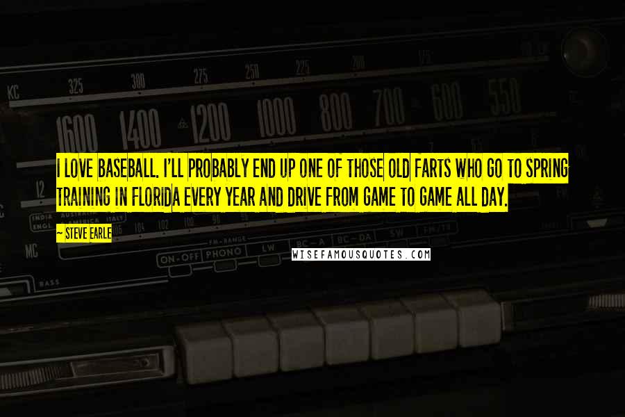 Steve Earle Quotes: I love baseball. I'll probably end up one of those old farts who go to spring training in Florida every year and drive from game to game all day.