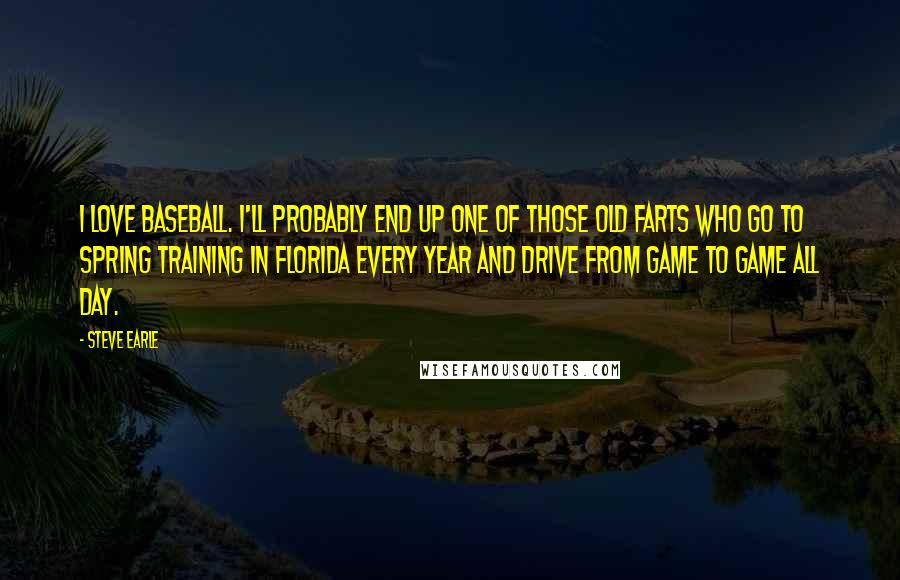 Steve Earle Quotes: I love baseball. I'll probably end up one of those old farts who go to spring training in Florida every year and drive from game to game all day.