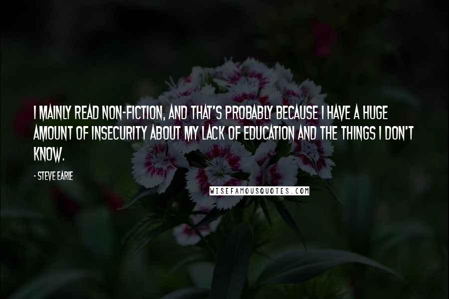 Steve Earle Quotes: I mainly read non-fiction, and that's probably because I have a huge amount of insecurity about my lack of education and the things I don't know.