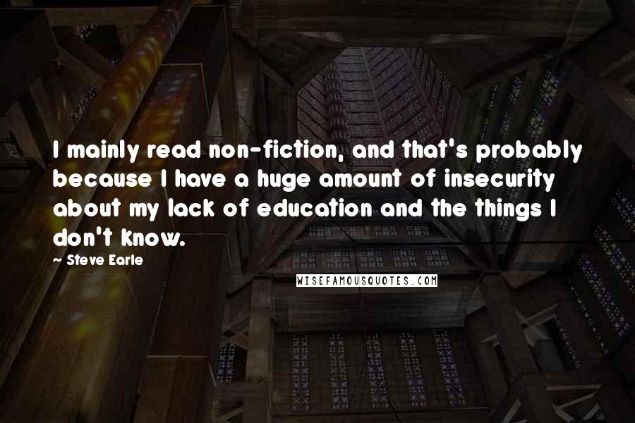 Steve Earle Quotes: I mainly read non-fiction, and that's probably because I have a huge amount of insecurity about my lack of education and the things I don't know.