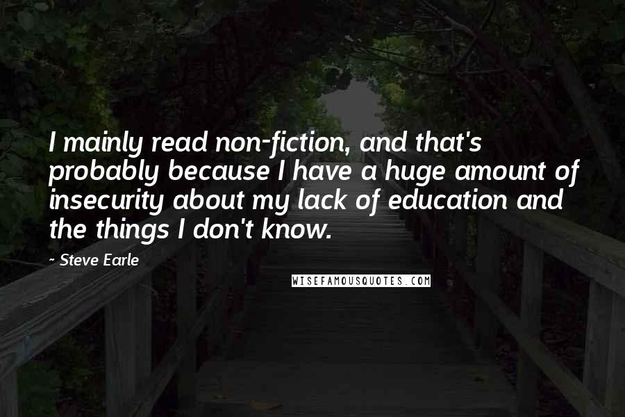 Steve Earle Quotes: I mainly read non-fiction, and that's probably because I have a huge amount of insecurity about my lack of education and the things I don't know.