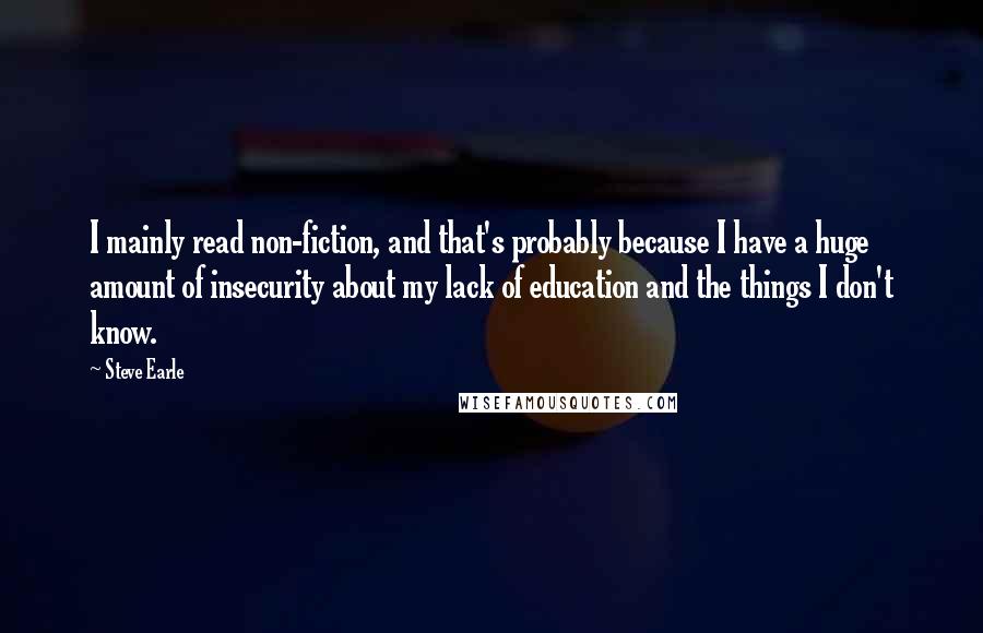 Steve Earle Quotes: I mainly read non-fiction, and that's probably because I have a huge amount of insecurity about my lack of education and the things I don't know.