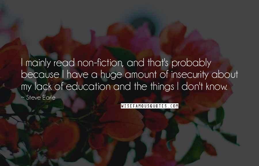 Steve Earle Quotes: I mainly read non-fiction, and that's probably because I have a huge amount of insecurity about my lack of education and the things I don't know.