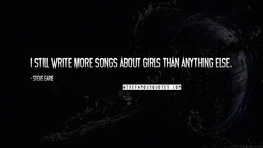 Steve Earle Quotes: I still write more songs about girls than anything else.