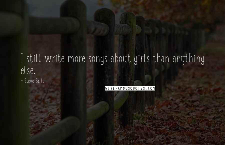 Steve Earle Quotes: I still write more songs about girls than anything else.