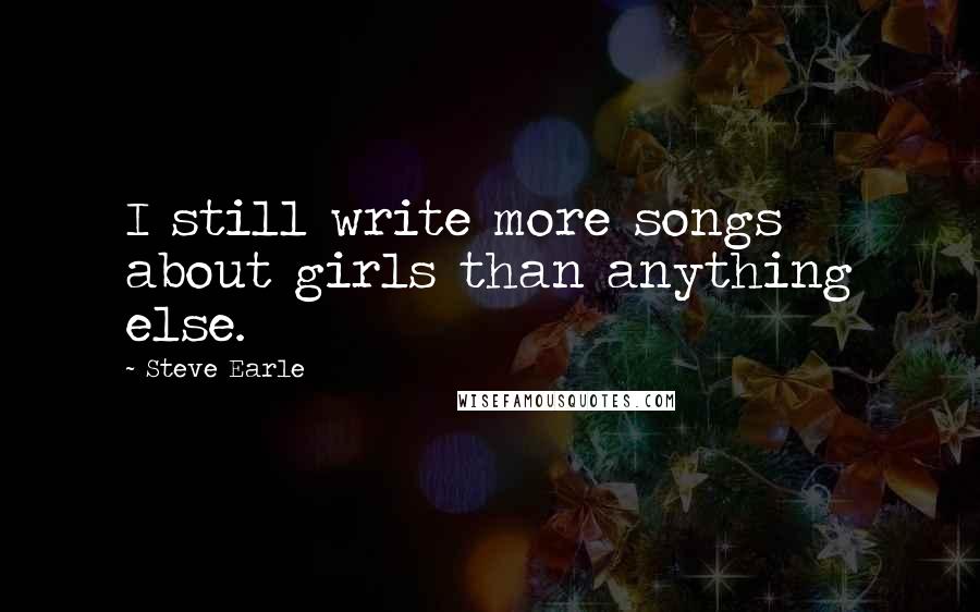 Steve Earle Quotes: I still write more songs about girls than anything else.