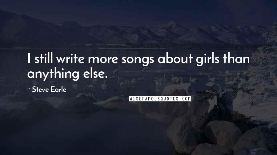 Steve Earle Quotes: I still write more songs about girls than anything else.