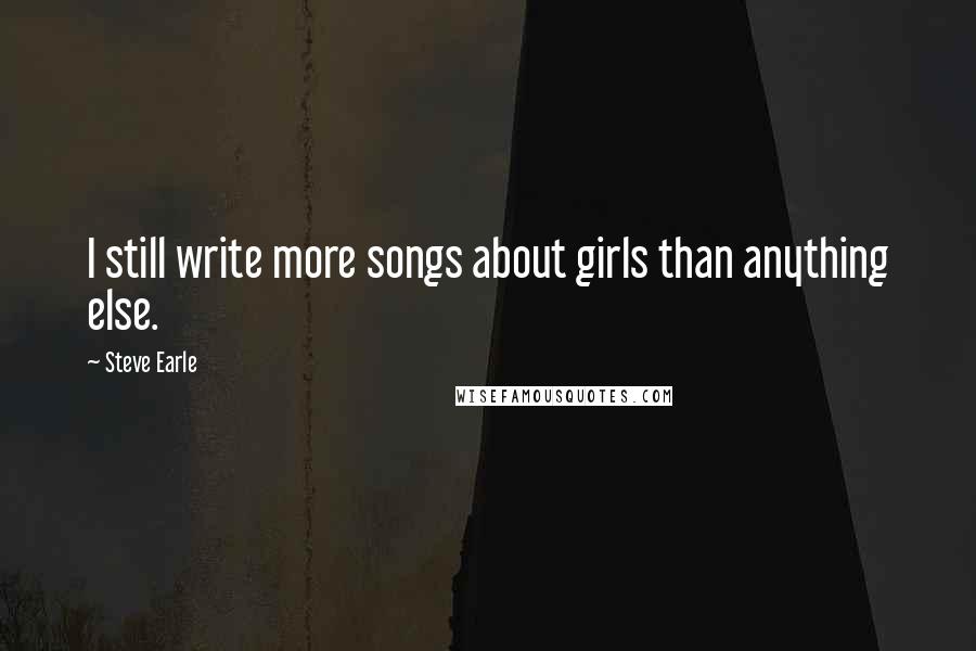 Steve Earle Quotes: I still write more songs about girls than anything else.