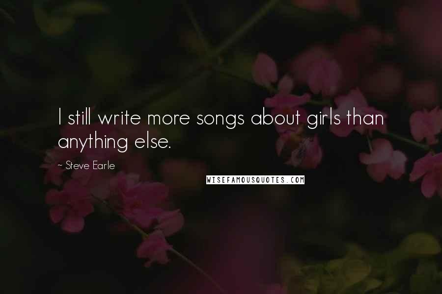 Steve Earle Quotes: I still write more songs about girls than anything else.