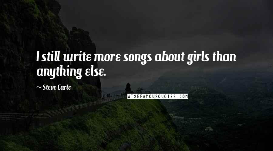 Steve Earle Quotes: I still write more songs about girls than anything else.