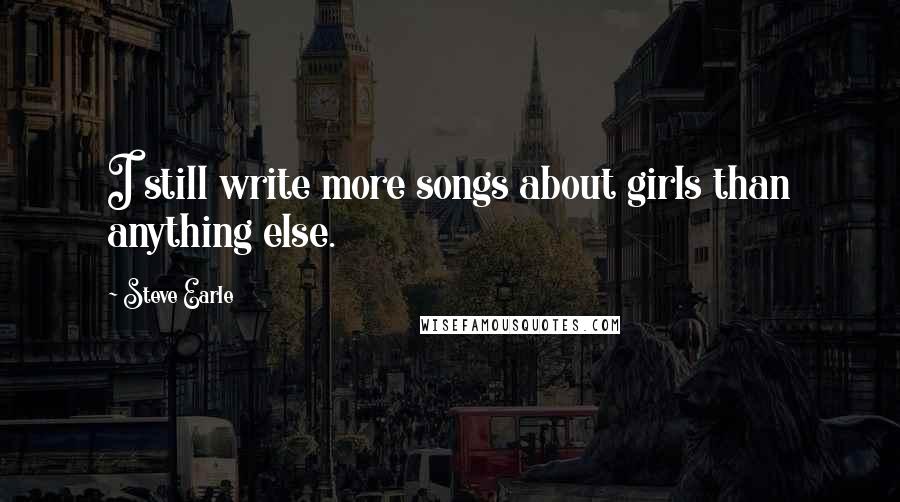 Steve Earle Quotes: I still write more songs about girls than anything else.