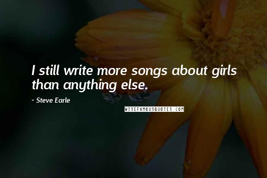 Steve Earle Quotes: I still write more songs about girls than anything else.