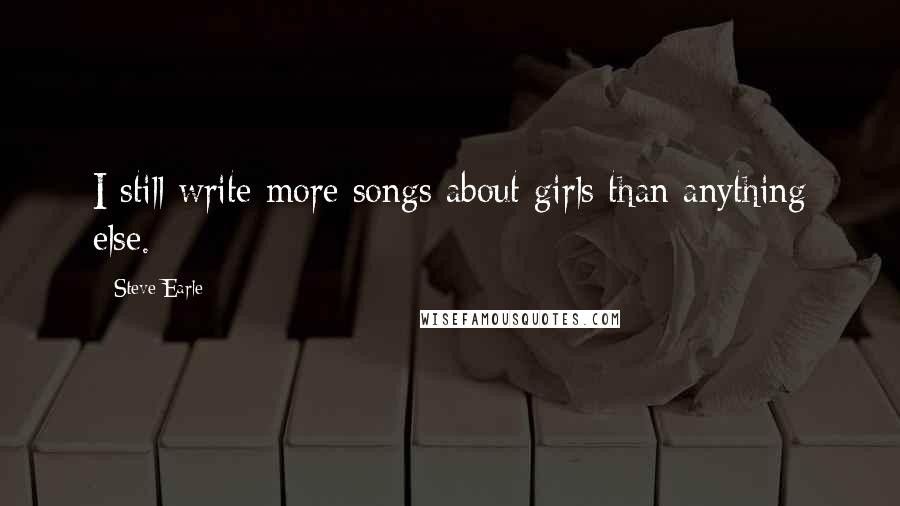 Steve Earle Quotes: I still write more songs about girls than anything else.