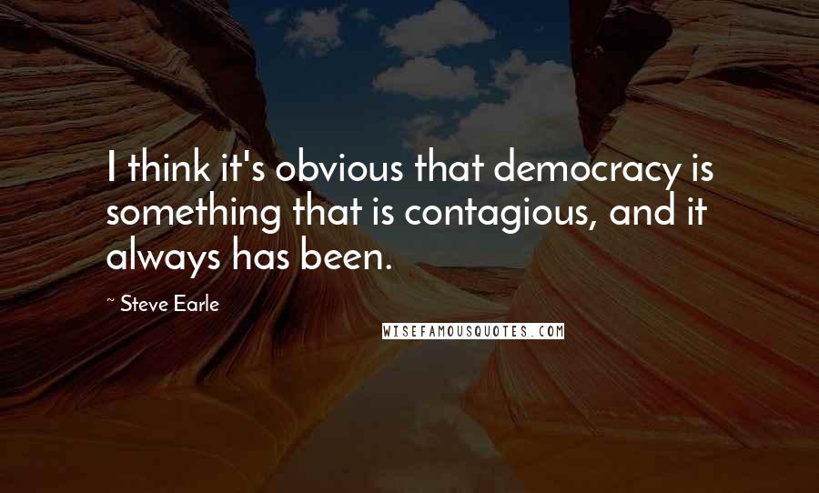 Steve Earle Quotes: I think it's obvious that democracy is something that is contagious, and it always has been.