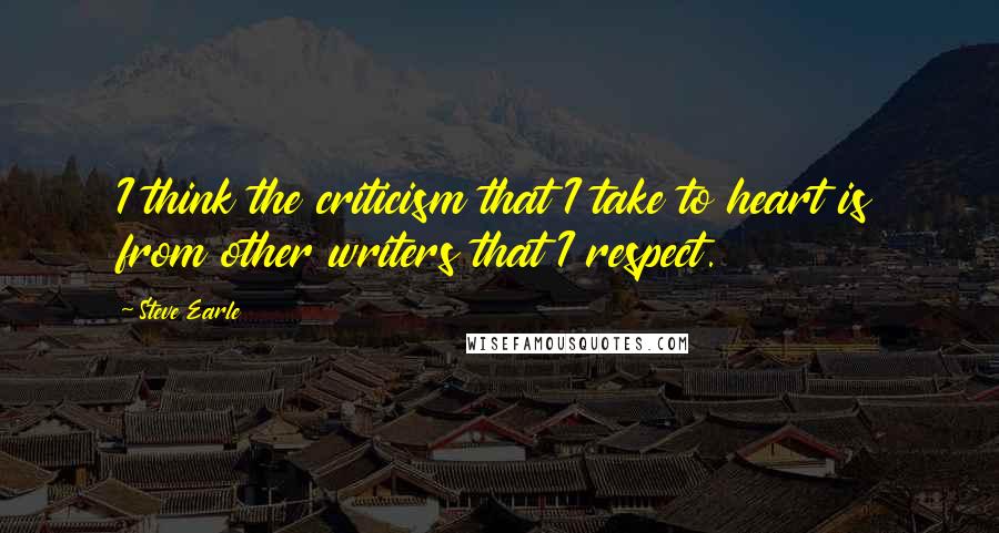 Steve Earle Quotes: I think the criticism that I take to heart is from other writers that I respect.