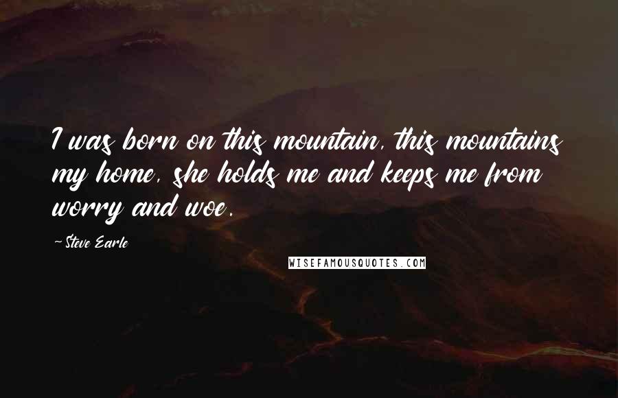 Steve Earle Quotes: I was born on this mountain, this mountains my home, she holds me and keeps me from worry and woe.