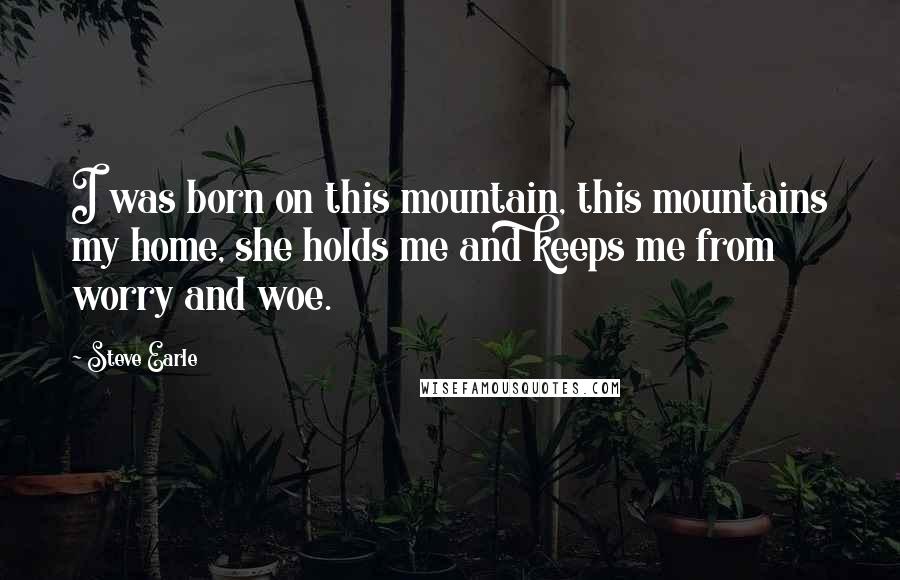 Steve Earle Quotes: I was born on this mountain, this mountains my home, she holds me and keeps me from worry and woe.