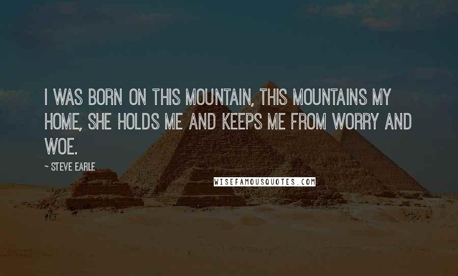 Steve Earle Quotes: I was born on this mountain, this mountains my home, she holds me and keeps me from worry and woe.