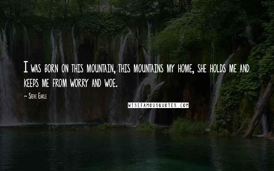 Steve Earle Quotes: I was born on this mountain, this mountains my home, she holds me and keeps me from worry and woe.