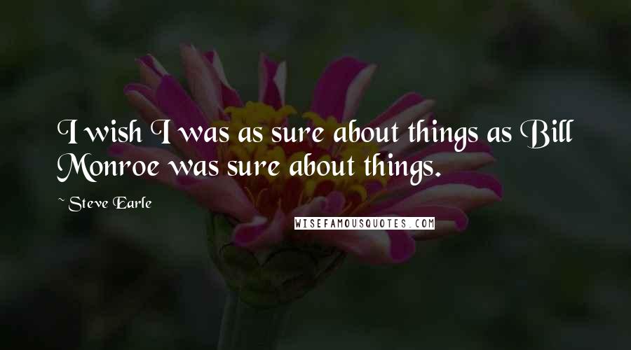 Steve Earle Quotes: I wish I was as sure about things as Bill Monroe was sure about things.