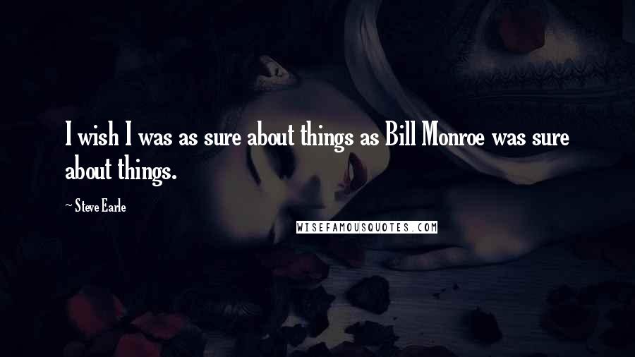 Steve Earle Quotes: I wish I was as sure about things as Bill Monroe was sure about things.